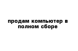 продам компьютер в полном сборе